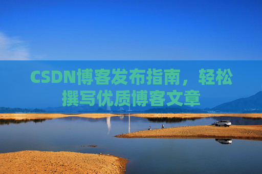 CSDN博客发布指南,轻松撰写优质博客文章